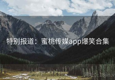 特别报道：蜜桃传媒app爆笑合集