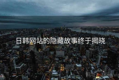 日韩网站的隐藏故事终于揭晓