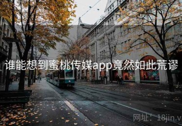 谁能想到蜜桃传媒app竟然如此荒谬
