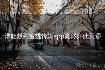 谁能想到蜜桃传媒app竟然如此荒谬