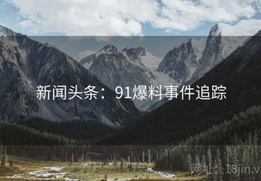 新闻头条：91爆料事件追踪