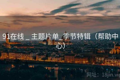 91在线 _ 主题片单_季节特辑（帮助中心）