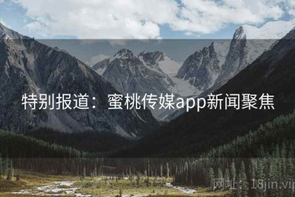 特别报道：蜜桃传媒app新闻聚焦