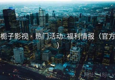 栀子影视 · 热门活动·福利情报（官方）
