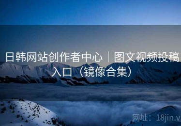 日韩网站创作者中心｜图文视频投稿入口（镜像合集）