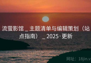 流萤影馆 _ 主题清单与编辑策划（站点指南） _ 2025·更新