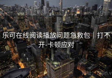 乐可在线阅读播放问题急救包｜打不开-卡顿应对