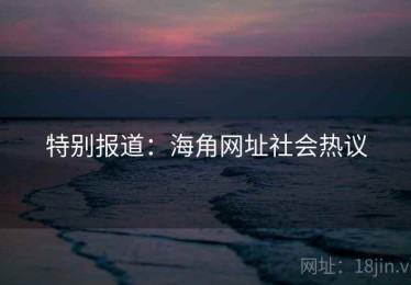 特别报道：海角网址社会热议