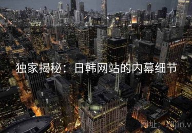 独家揭秘：日韩网站的内幕细节