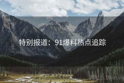 特别报道：91爆料热点追踪