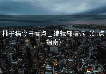 柚子猫今日看点 _ 编辑部精选（站点指南）