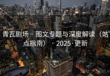 青瓦剧场 · 图文专题与深度解读（站点指南） · 2025·更新