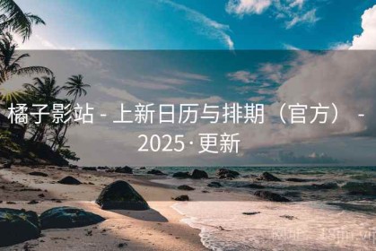 橘子影站 - 上新日历与排期（官方） - 2025·更新