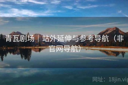 青瓦剧场｜站外延伸与参考导航（非官网导航）