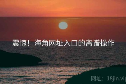 震惊！海角网址入口的离谱操作