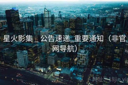星火影集 _ 公告速递_重要通知（非官网导航）
