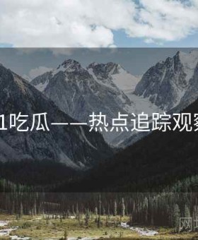 91吃瓜——热点追踪观察