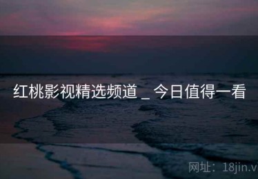红桃影视精选频道 _ 今日值得一看