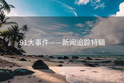 91大事件——新闻追踪特辑