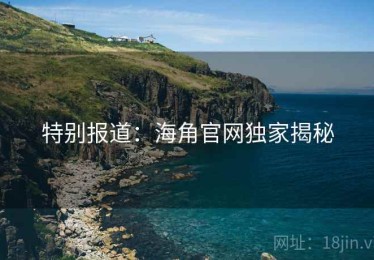 特别报道：海角官网独家揭秘