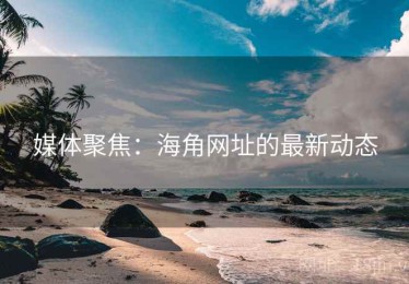 媒体聚焦：海角网址的最新动态