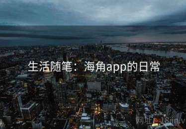 生活随笔：海角app的日常