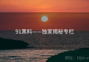91黑料——独家揭秘专栏