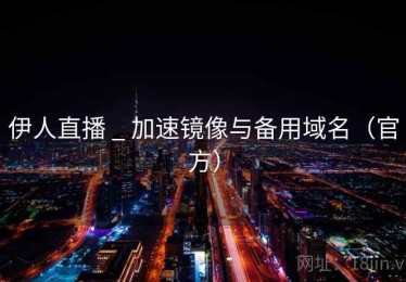 伊人直播 _ 加速镜像与备用域名（官方）