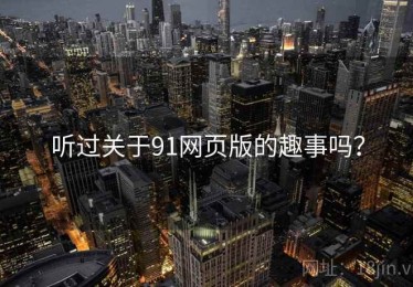 听过关于91网页版的趣事吗？