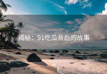 揭秘：91吃瓜背后的故事