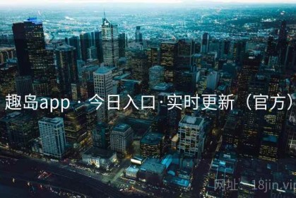 趣岛app · 今日入口·实时更新（官方）