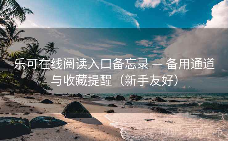 乐可在线阅读入口备忘录 — 备用通道与收藏提醒（新手友好）