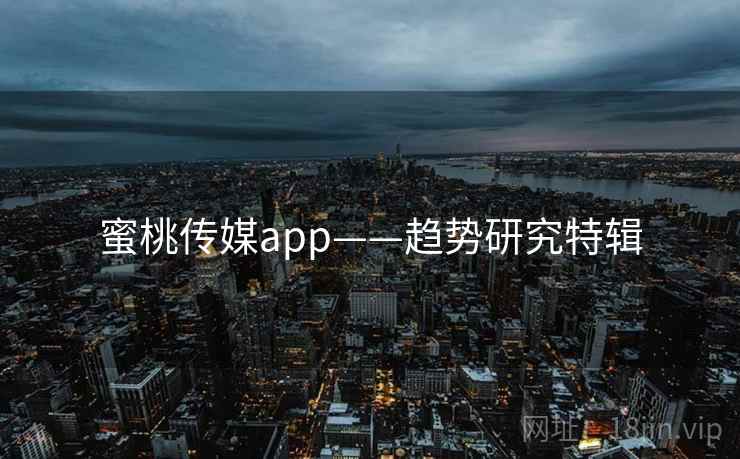 蜜桃传媒app——趋势研究特辑