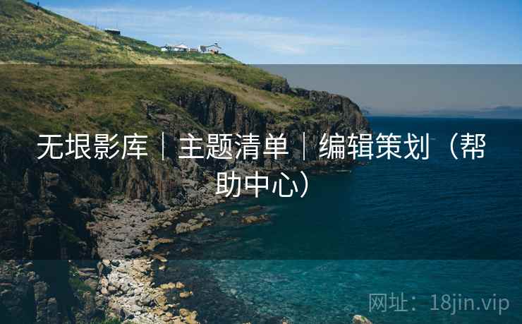 无垠影库｜主题清单｜编辑策划（帮助中心）