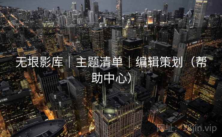 无垠影库｜主题清单｜编辑策划（帮助中心）