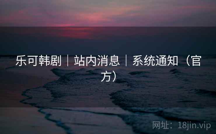 乐可韩剧｜站内消息｜系统通知（官方）