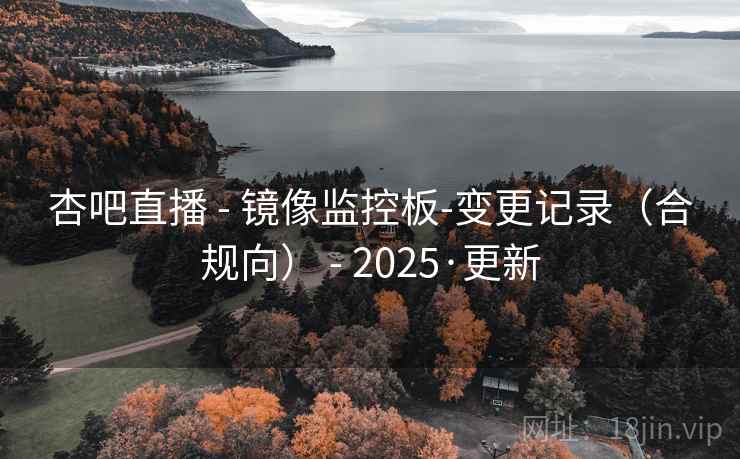 杏吧直播 - 镜像监控板-变更记录（合规向） - 2025·更新