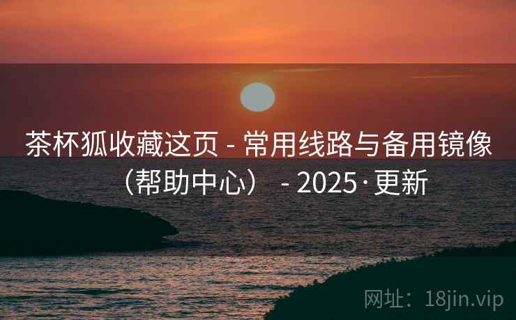 茶杯狐收藏这页 - 常用线路与备用镜像（帮助中心） - 2025·更新