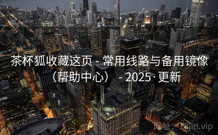 茶杯狐收藏这页 - 常用线路与备用镜像（帮助中心） - 2025·更新