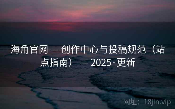 海角官网 — 创作中心与投稿规范（站点指南） — 2025·更新