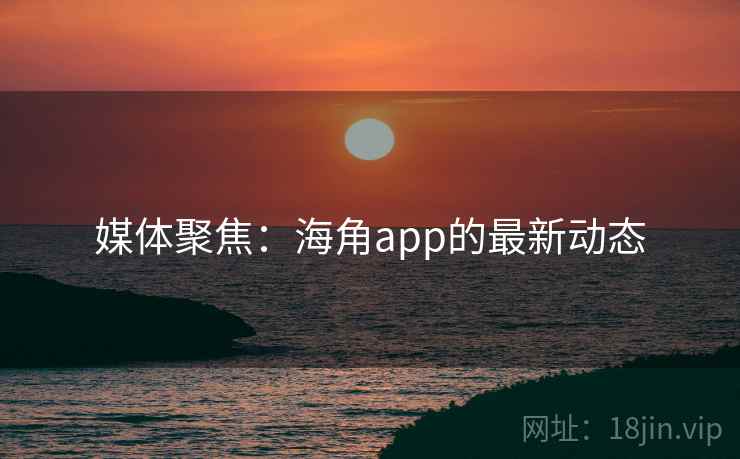 媒体聚焦：海角app的最新动态