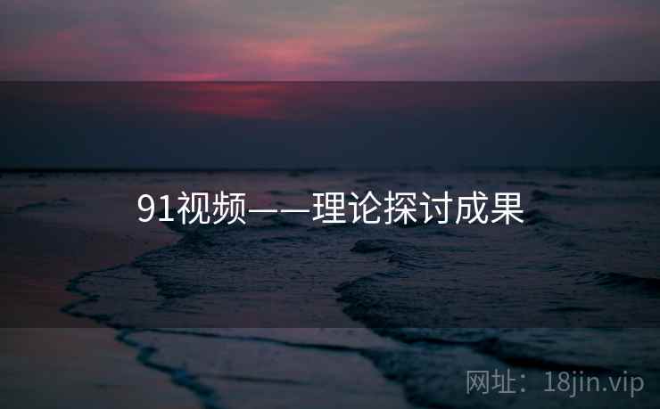 91视频——理论探讨成果