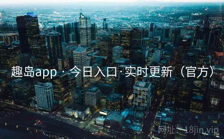 趣岛app · 今日入口·实时更新（官方）
