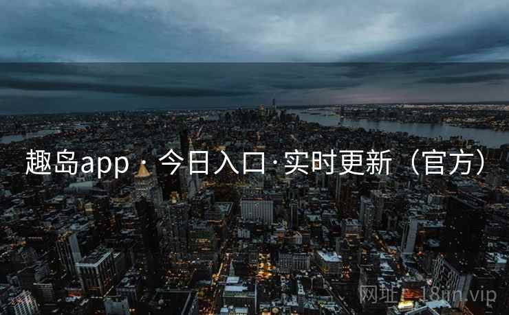 趣岛app · 今日入口·实时更新（官方）
