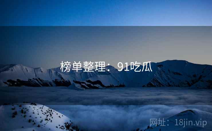 榜单整理:91吃瓜 榜单整理:91吃瓜