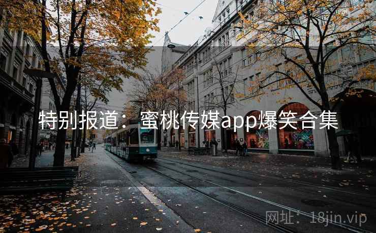 特别报道：蜜桃传媒app爆笑合集