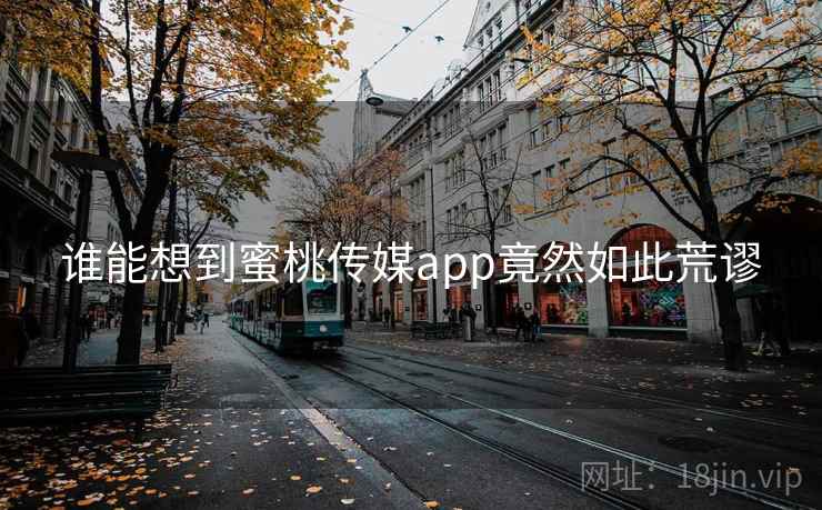 谁能想到蜜桃传媒app竟然如此荒谬