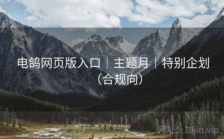 电鸽网页版入口｜主题月｜特别企划（合规向）
