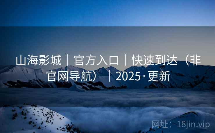 山海影城｜官方入口｜快速到达（非官网导航）｜2025·更新
