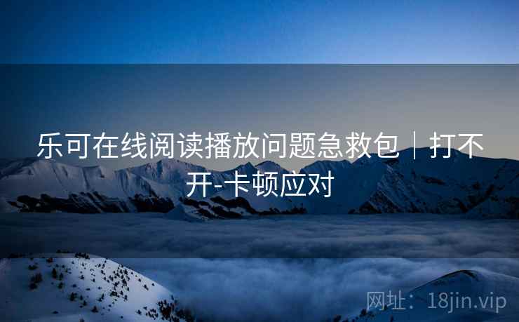 乐可在线阅读播放问题急救包｜打不开-卡顿应对